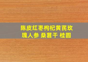 陈皮红枣枸杞黄芪玫瑰人参 桑葚干 桂圆